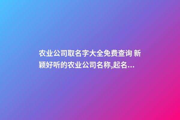 农业公司取名字大全免费查询 新颖好听的农业公司名称,起名之家-第1张-公司起名-玄机派